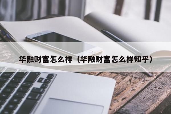 华融财富怎么样(华融财富怎么样知乎)